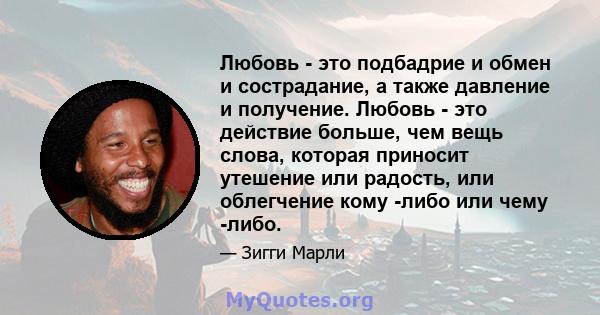 Любовь - это подбадрие и обмен и сострадание, а также давление и получение. Любовь - это действие больше, чем вещь слова, которая приносит утешение или радость, или облегчение кому -либо или чему -либо.