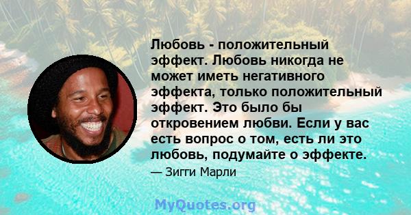 Любовь - положительный эффект. Любовь никогда не может иметь негативного эффекта, только положительный эффект. Это было бы откровением любви. Если у вас есть вопрос о том, есть ли это любовь, подумайте о эффекте.