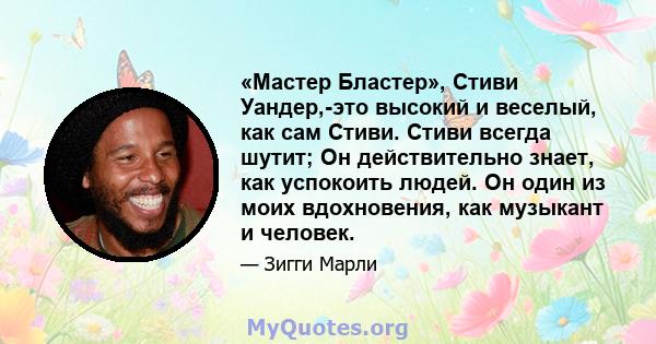 «Мастер Бластер», Стиви Уандер,-это высокий и веселый, как сам Стиви. Стиви всегда шутит; Он действительно знает, как успокоить людей. Он один из моих вдохновения, как музыкант и человек.