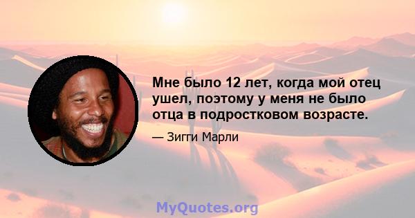 Мне было 12 лет, когда мой отец ушел, поэтому у меня не было отца в подростковом возрасте.