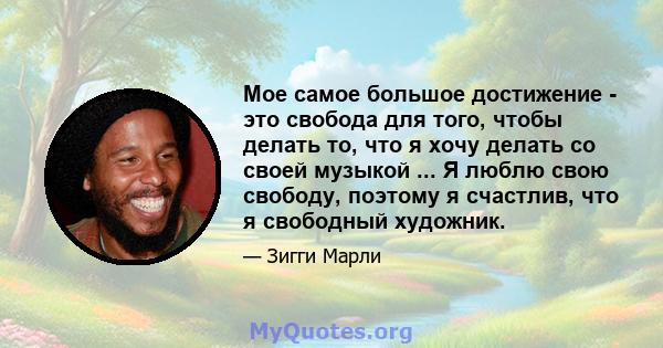 Мое самое большое достижение - это свобода для того, чтобы делать то, что я хочу делать со своей музыкой ... Я люблю свою свободу, поэтому я счастлив, что я свободный художник.