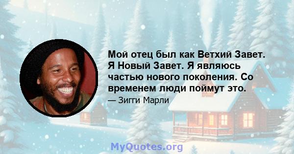 Мой отец был как Ветхий Завет. Я Новый Завет. Я являюсь частью нового поколения. Со временем люди поймут это.