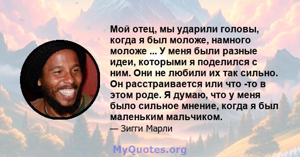 Мой отец, мы ударили головы, когда я был моложе, намного моложе ... У меня были разные идеи, которыми я поделился с ним. Они не любили их так сильно. Он расстраивается или что -то в этом роде. Я думаю, что у меня было