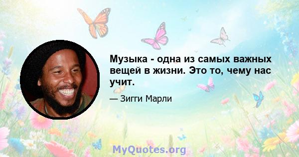 Музыка - одна из самых важных вещей в жизни. Это то, чему нас учит.