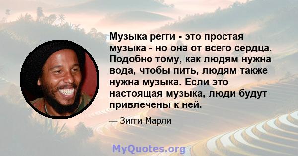 Музыка регги - это простая музыка - но она от всего сердца. Подобно тому, как людям нужна вода, чтобы пить, людям также нужна музыка. Если это настоящая музыка, люди будут привлечены к ней.