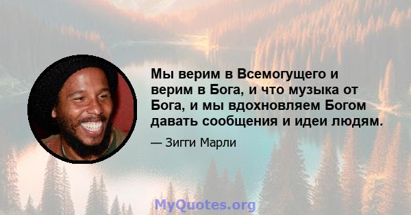 Мы верим в Всемогущего и верим в Бога, и что музыка от Бога, и мы вдохновляем Богом давать сообщения и идеи людям.