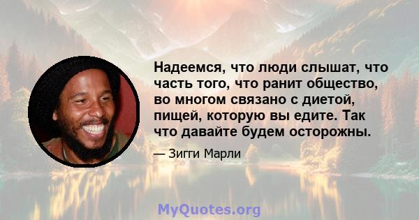 Надеемся, что люди слышат, что часть того, что ранит общество, во многом связано с диетой, пищей, которую вы едите. Так что давайте будем осторожны.