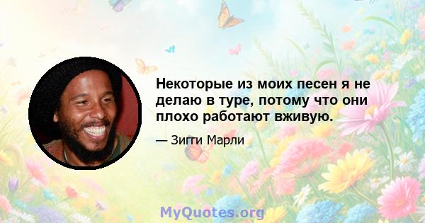 Некоторые из моих песен я не делаю в туре, потому что они плохо работают вживую.