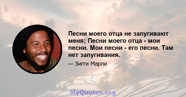 Песни моего отца не запугивают меня; Песни моего отца - мои песни. Мои песни - его песни. Там нет запугивания.