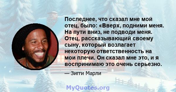 Последнее, что сказал мне мой отец, было: «Вверх, подними меня. На пути вниз, не подводи меня. Отец, рассказывающий своему сыну, который возлагает некоторую ответственность на мои плечи. Он сказал мне это, и я