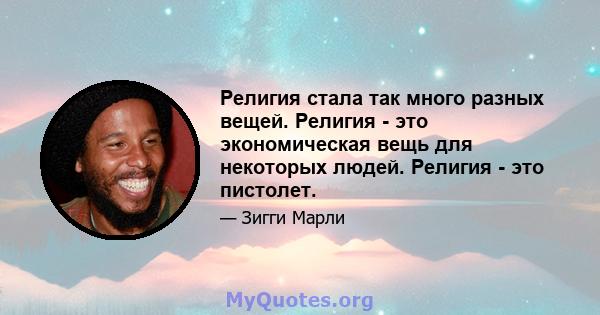 Религия стала так много разных вещей. Религия - это экономическая вещь для некоторых людей. Религия - это пистолет.