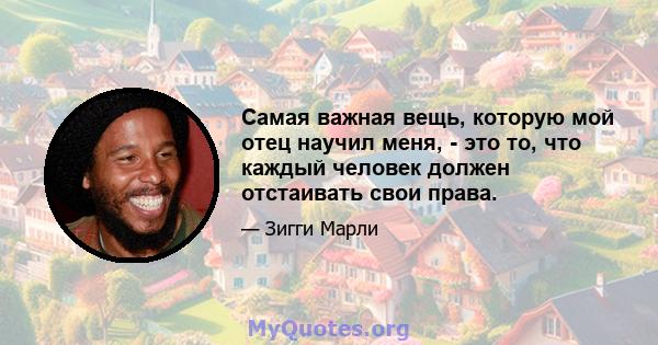 Самая важная вещь, которую мой отец научил меня, - это то, что каждый человек должен отстаивать свои права.