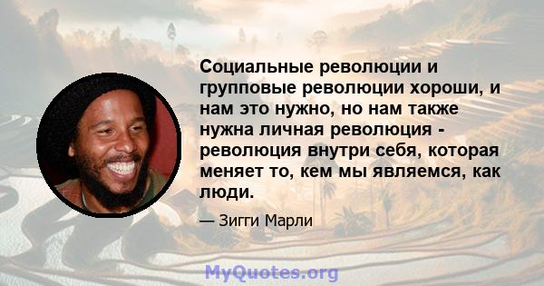 Социальные революции и групповые революции хороши, и нам это нужно, но нам также нужна личная революция - революция внутри себя, которая меняет то, кем мы являемся, как люди.