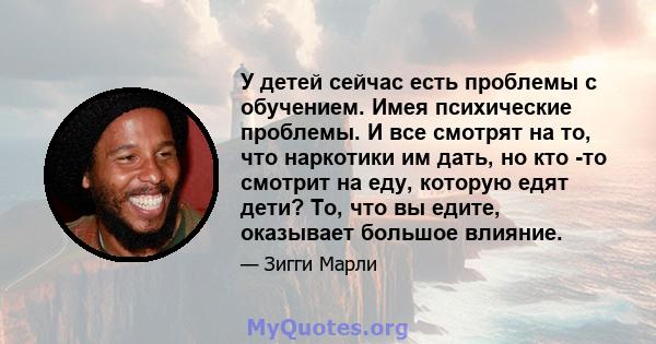 У детей сейчас есть проблемы с обучением. Имея психические проблемы. И все смотрят на то, что наркотики им дать, но кто -то смотрит на еду, которую едят дети? То, что вы едите, оказывает большое влияние.