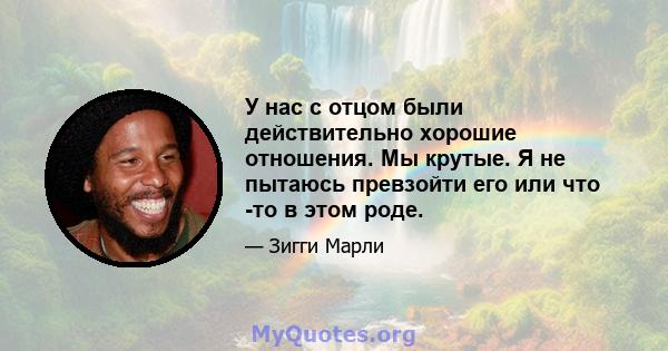 У нас с отцом были действительно хорошие отношения. Мы крутые. Я не пытаюсь превзойти его или что -то в этом роде.