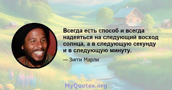 Всегда есть способ и всегда надеяться на следующий восход солнца, а в следующую секунду и в следующую минуту.