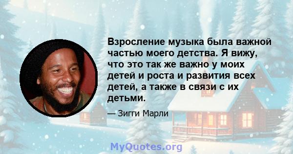 Взросление музыка была важной частью моего детства. Я вижу, что это так же важно у моих детей и роста и развития всех детей, а также в связи с их детьми.