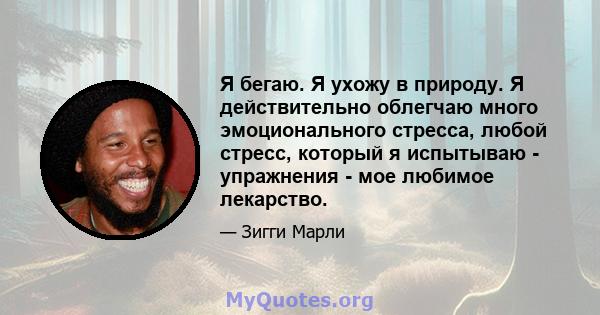 Я бегаю. Я ухожу в природу. Я действительно облегчаю много эмоционального стресса, любой стресс, который я испытываю - упражнения - мое любимое лекарство.