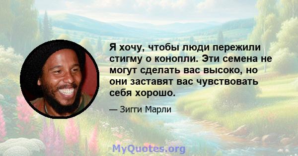 Я хочу, чтобы люди пережили стигму о конопли. Эти семена не могут сделать вас высоко, но они заставят вас чувствовать себя хорошо.