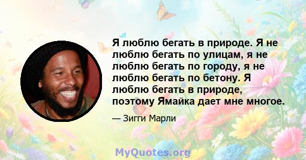 Я люблю бегать в природе. Я не люблю бегать по улицам, я не люблю бегать по городу, я не люблю бегать по бетону. Я люблю бегать в природе, поэтому Ямайка дает мне многое.