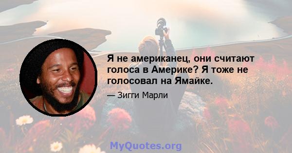 Я не американец, они считают голоса в Америке? Я тоже не голосовал на Ямайке.