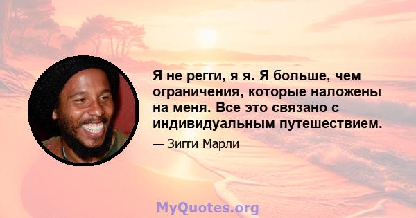 Я не регги, я я. Я больше, чем ограничения, которые наложены на меня. Все это связано с индивидуальным путешествием.