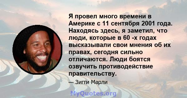 Я провел много времени в Америке с 11 сентября 2001 года. Находясь здесь, я заметил, что люди, которые в 60 -х годах высказывали свои мнения об их правах, сегодня сильно отличаются. Люди боятся озвучить противодействие