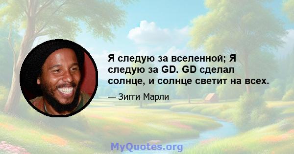 Я следую за вселенной; Я следую за GD. GD сделал солнце, и солнце светит на всех.