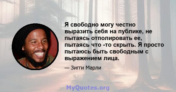 Я свободно могу честно выразить себя на публике, не пытаясь отполировать ее, пытаясь что -то скрыть. Я просто пытаюсь быть свободным с выражением лица.