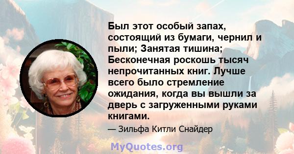 Был этот особый запах, состоящий из бумаги, чернил и пыли; Занятая тишина; Бесконечная роскошь тысяч непрочитанных книг. Лучше всего было стремление ожидания, когда вы вышли за дверь с загруженными руками книгами.