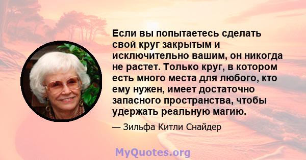 Если вы попытаетесь сделать свой круг закрытым и исключительно вашим, он никогда не растет. Только круг, в котором есть много места для любого, кто ему нужен, имеет достаточно запасного пространства, чтобы удержать