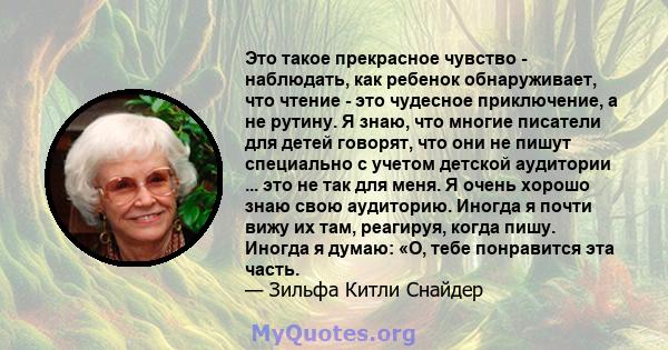 Это такое прекрасное чувство - наблюдать, как ребенок обнаруживает, что чтение - это чудесное приключение, а не рутину. Я знаю, что многие писатели для детей говорят, что они не пишут специально с учетом детской