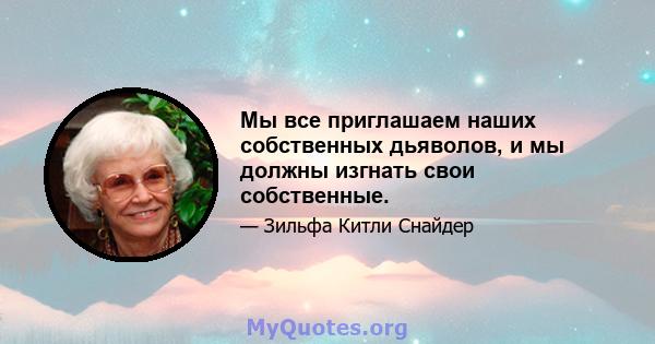 Мы все приглашаем наших собственных дьяволов, и мы должны изгнать свои собственные.