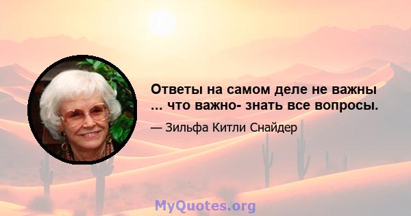 Ответы на самом деле не важны ... что важно- знать все вопросы.