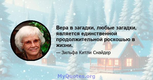 Вера в загадки, любые загадки, является единственной продолжительной роскошью в жизни.