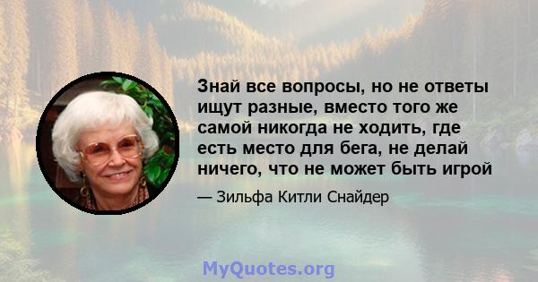 Знай все вопросы, но не ответы ищут разные, вместо того же самой никогда не ходить, где есть место для бега, не делай ничего, что не может быть игрой