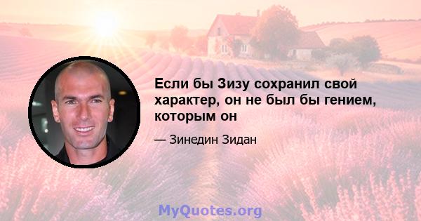 Если бы Зизу сохранил свой характер, он не был бы гением, которым он