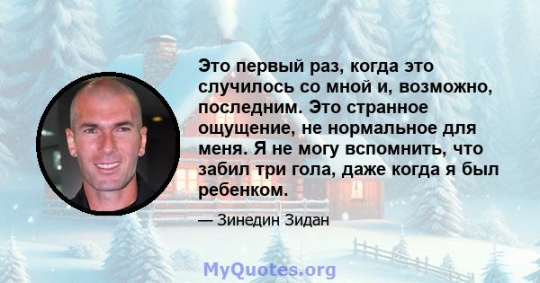 Это первый раз, когда это случилось со мной и, возможно, последним. Это странное ощущение, не нормальное для меня. Я не могу вспомнить, что забил три гола, даже когда я был ребенком.