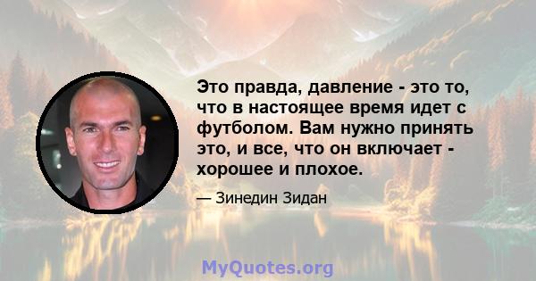 Это правда, давление - это то, что в настоящее время идет с футболом. Вам нужно принять это, и все, что он включает - хорошее и плохое.