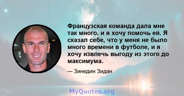 Французская команда дала мне так много, и я хочу помочь ей. Я сказал себе, что у меня не было много времени в футболе, и я хочу извлечь выгоду из этого до максимума.