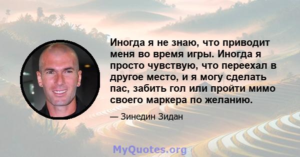 Иногда я не знаю, что приводит меня во время игры. Иногда я просто чувствую, что переехал в другое место, и я могу сделать пас, забить гол или пройти мимо своего маркера по желанию.