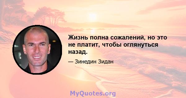 Жизнь полна сожалений, но это не платит, чтобы оглянуться назад.