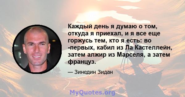 Каждый день я думаю о том, откуда я приехал, и я все еще горжусь тем, кто я есть: во -первых, кабил из Ла Кастеллейн, затем алжир из Марселя, а затем француз.