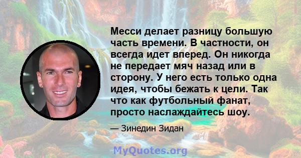 Месси делает разницу большую часть времени. В частности, он всегда идет вперед. Он никогда не передает мяч назад или в сторону. У него есть только одна идея, чтобы бежать к цели. Так что как футбольный фанат, просто