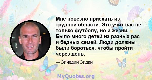 Мне повезло приехать из трудной области. Это учит вас не только футболу, но и жизни. Было много детей из разных рас и бедных семей. Люди должны были бороться, чтобы пройти через день.