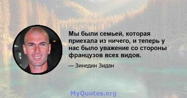 Мы были семьей, которая приехала из ничего, и теперь у нас было уважение со стороны французов всех видов.