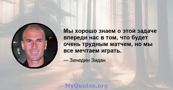 Мы хорошо знаем о этой задаче впереди нас в том, что будет очень трудным матчем, но мы все мечтаем играть.