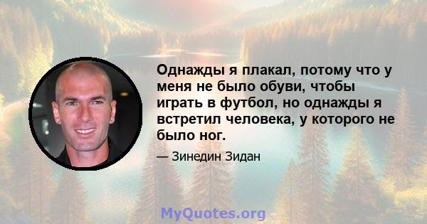 Однажды я плакал, потому что у меня не было обуви, чтобы играть в футбол, но однажды я встретил человека, у которого не было ног.