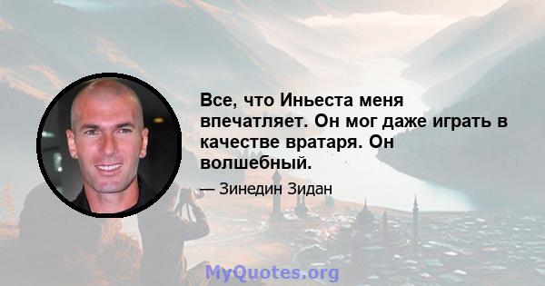 Все, что Иньеста меня впечатляет. Он мог даже играть в качестве вратаря. Он волшебный.