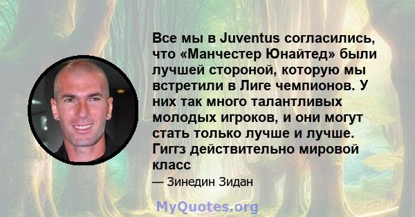 Все мы в Juventus согласились, что «Манчестер Юнайтед» были лучшей стороной, которую мы встретили в Лиге чемпионов. У них так много талантливых молодых игроков, и они могут стать только лучше и лучше. Гиггз